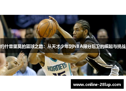约什普里莫的篮球之路：从天才少年到NBA得分后卫的崛起与挑战