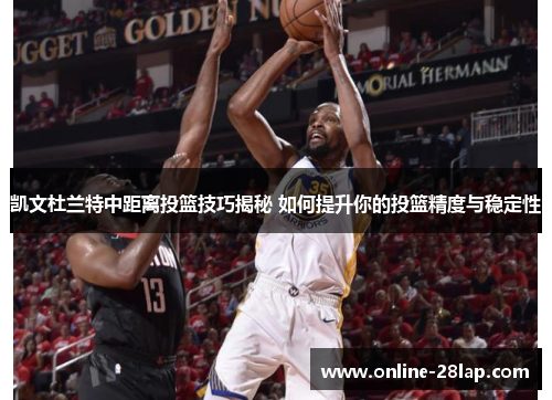 凯文杜兰特中距离投篮技巧揭秘 如何提升你的投篮精度与稳定性