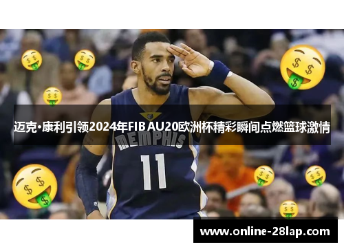 迈克·康利引领2024年FIBAU20欧洲杯精彩瞬间点燃篮球激情