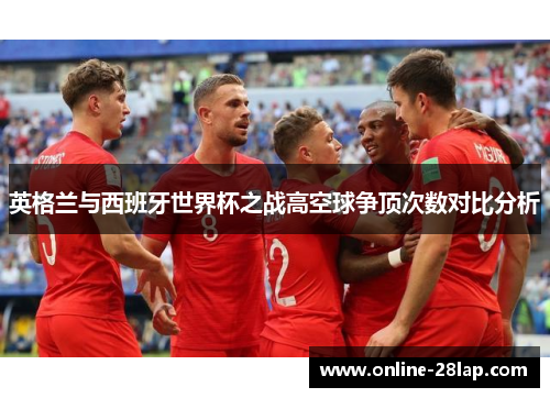 英格兰与西班牙世界杯之战高空球争顶次数对比分析