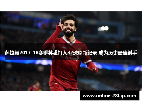 萨拉赫2017-18赛季英超打入32球刷新纪录 成为历史最佳射手