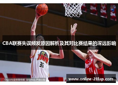 CBA联赛失误频发原因解析及其对比赛结果的深远影响
