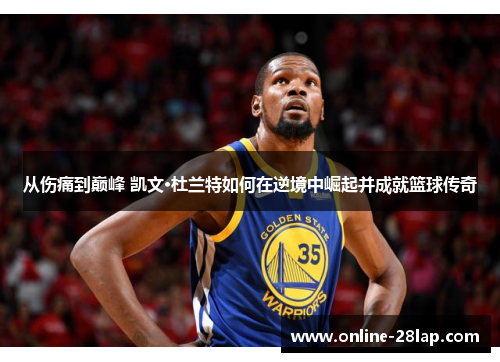 从伤痛到巅峰 凯文·杜兰特如何在逆境中崛起并成就篮球传奇