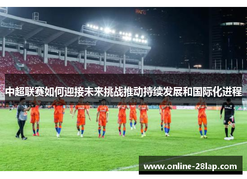 中超联赛如何迎接未来挑战推动持续发展和国际化进程