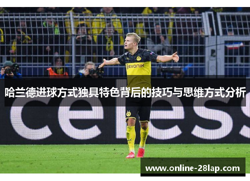 哈兰德进球方式独具特色背后的技巧与思维方式分析