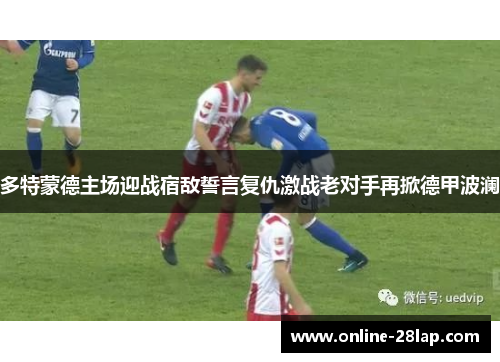 多特蒙德主场迎战宿敌誓言复仇激战老对手再掀德甲波澜