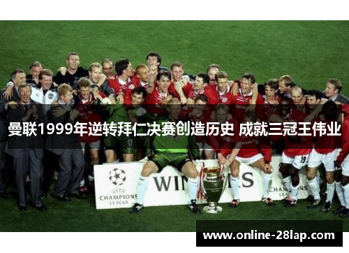 曼联1999年逆转拜仁决赛创造历史 成就三冠王伟业