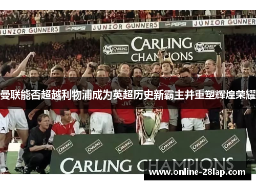 曼联能否超越利物浦成为英超历史新霸主并重塑辉煌荣耀