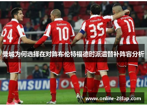 曼城为何选择在对阵布伦特福德时派遣替补阵容分析