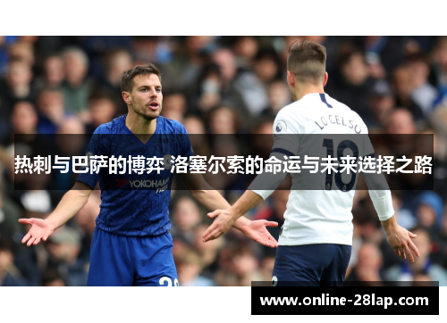热刺与巴萨的博弈 洛塞尔索的命运与未来选择之路