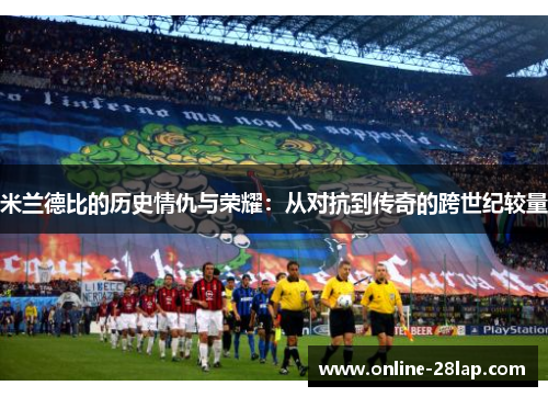 米兰德比的历史情仇与荣耀：从对抗到传奇的跨世纪较量