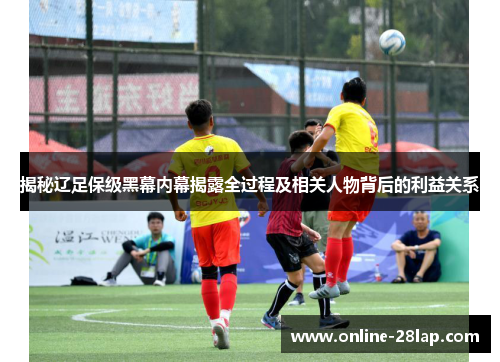 揭秘辽足保级黑幕内幕揭露全过程及相关人物背后的利益关系