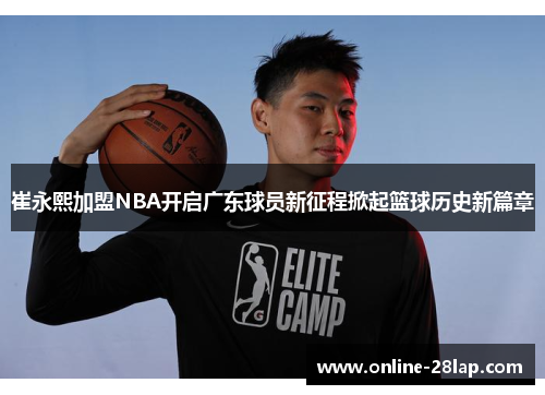崔永熙加盟NBA开启广东球员新征程掀起篮球历史新篇章