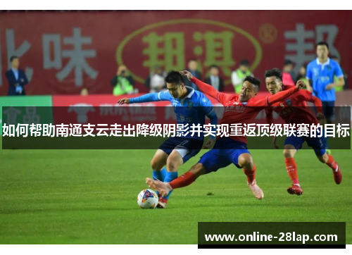如何帮助南通支云走出降级阴影并实现重返顶级联赛的目标
