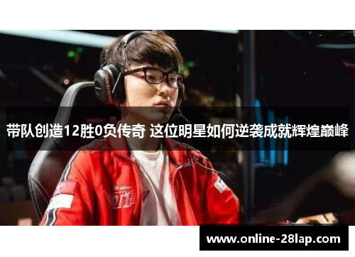 带队创造12胜0负传奇 这位明星如何逆袭成就辉煌巅峰