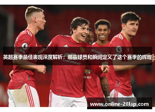 英超赛季最佳表现深度解析：哪些球员和瞬间定义了这个赛季的辉煌