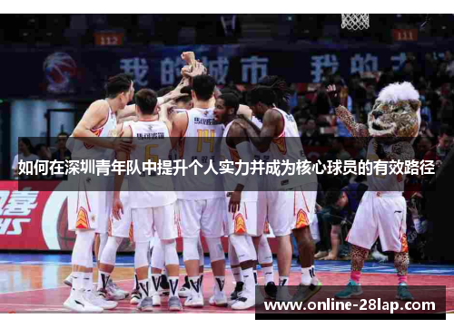 如何在深圳青年队中提升个人实力并成为核心球员的有效路径