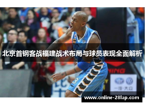 北京首钢客战福建战术布局与球员表现全面解析