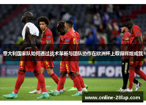意大利国家队如何通过战术革新与团队协作在欧洲杯上取得辉煌成就