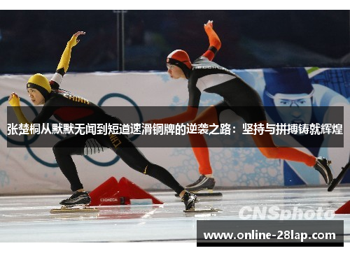 张楚桐从默默无闻到短道速滑铜牌的逆袭之路：坚持与拼搏铸就辉煌