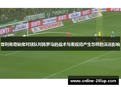普利希奇缺席对球队对阵罗马的战术与表现将产生怎样的深远影响