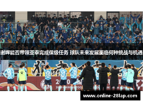 谢晖能否带领亚泰完成保级任务 球队未来发展面临何种挑战与机遇