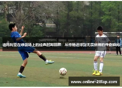 迪玛利亚在绿茵场上的经典时刻回顾：从惊艳进球到无畏拼搏的传奇瞬间