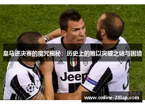 皇马进决赛的魔咒揭秘：历史上的难以突破之谜与困境