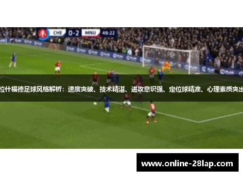 拉什福德足球风格解析：速度突破、技术精湛、进攻意识强、定位球精准、心理素质突出